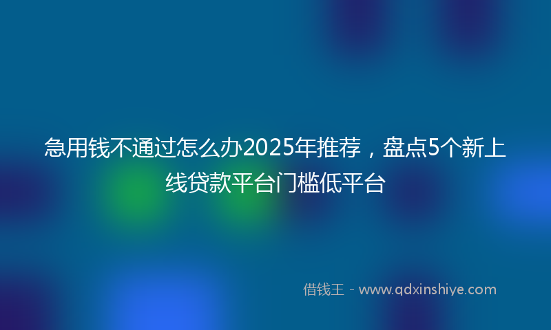急用钱不通过怎么办2025年推荐，盘点5个新上线贷款平台门槛低平台