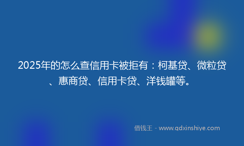 2025年的怎么查信用卡被拒有：柯基贷、微粒贷、惠商贷、信用卡贷、洋钱罐等。