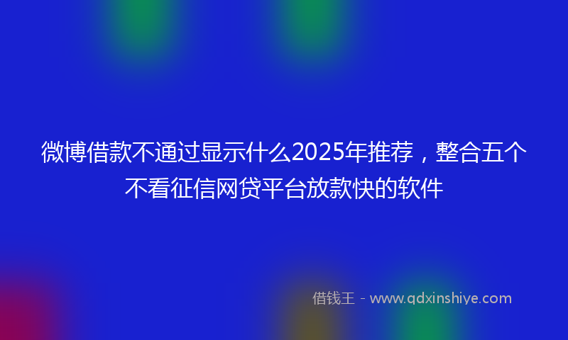 微博借款不通过显示什么2025年推荐，整合五个不看征信网贷平台放款快的软件