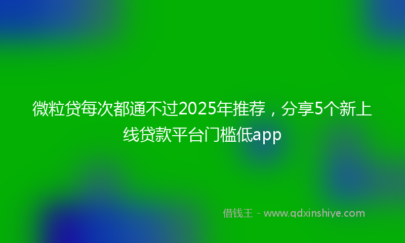 微粒贷每次都通不过2025年推荐，分享5个新上线贷款平台门槛低app