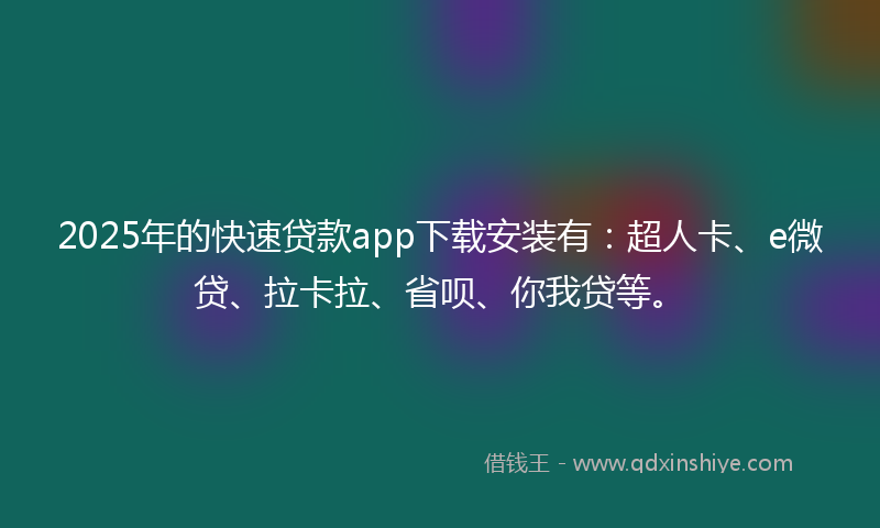2025年的快速贷款app下载安装有：超人卡、e微贷、拉卡拉、省呗、你我贷等。