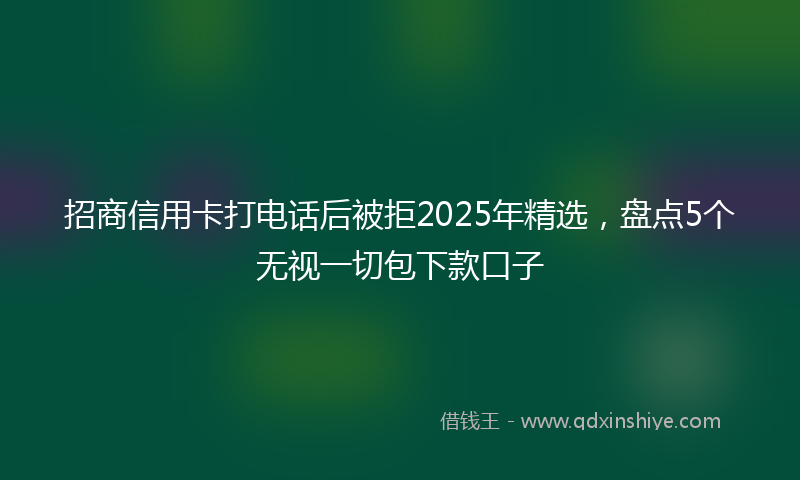招商信用卡打电话后被拒2025年精选，盘点5个无视一切包下款口子