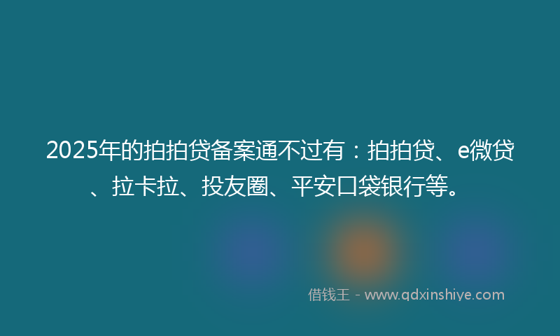 2025年的拍拍贷备案通不过有：拍拍贷、e微贷、拉卡拉、投友圈、平安口袋银行等。