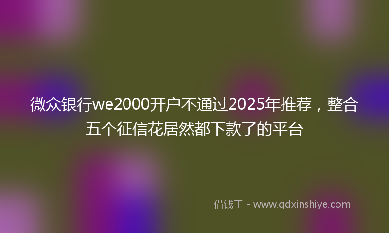 微众银行we2000开户不通过2025年推荐，整合五个征信花居然都下款了的平台