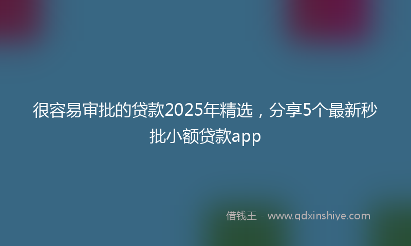 很容易审批的贷款2025年精选，分享5个最新秒批小额贷款app