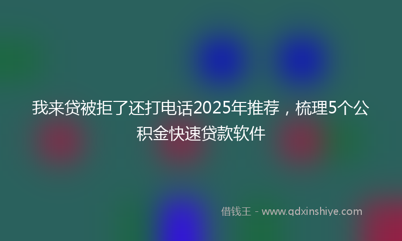 我来贷被拒了还打电话2025年推荐，梳理5个公积金快速贷款软件