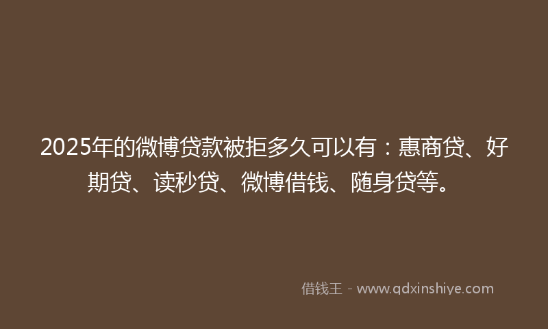 2025年的微博贷款被拒多久可以有：惠商贷、好期贷、读秒贷、微博借钱、随身贷等。