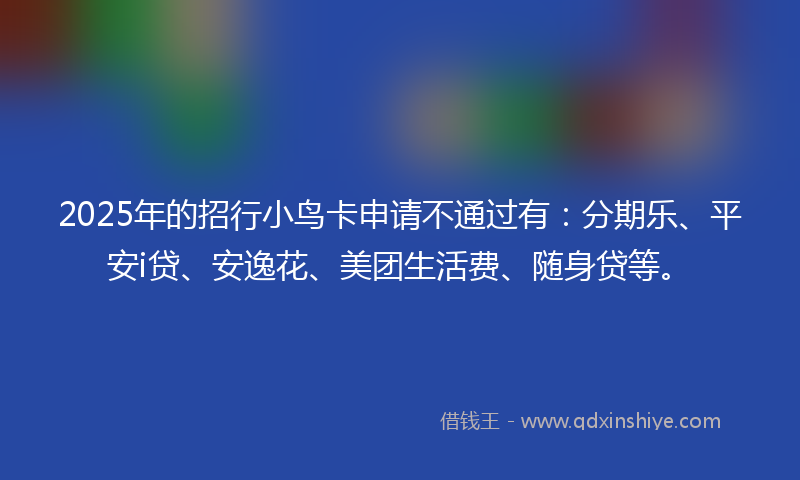 2025年的招行小鸟卡申请不通过有：分期乐、平安i贷、安逸花、美团生活费、随身贷等。