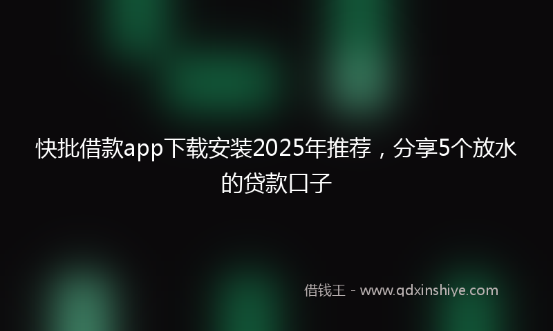 快批借款app下载安装2025年推荐，分享5个放水的贷款口子