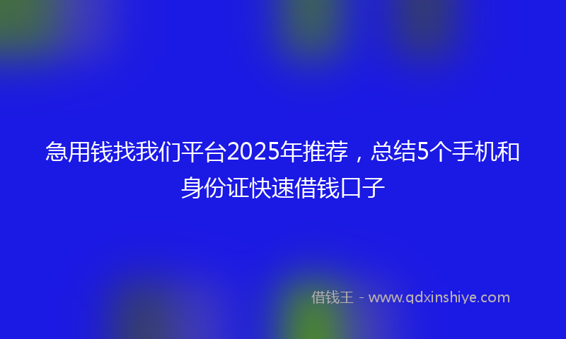 急用钱找我们平台2025年推荐，总结5个手机和身份证快速借钱口子