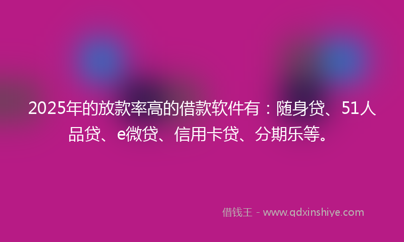 2025年的放款率高的借款软件有：随身贷、51人品贷、e微贷、信用卡贷、分期乐等。