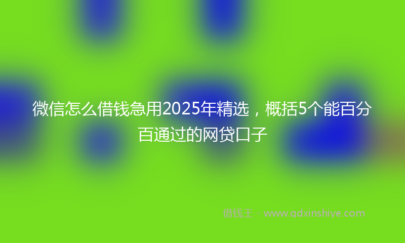 微信怎么借钱急用2025年精选，概括5个能百分百通过的网贷口子