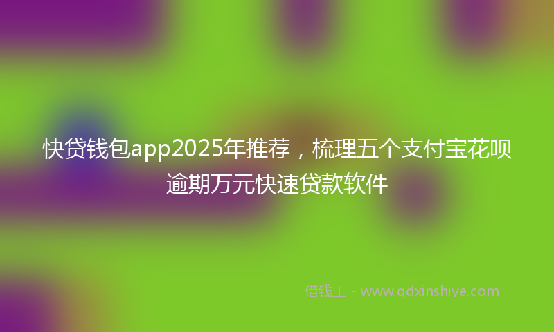 快贷钱包app2025年推荐，梳理五个支付宝花呗逾期万元快速贷款软件