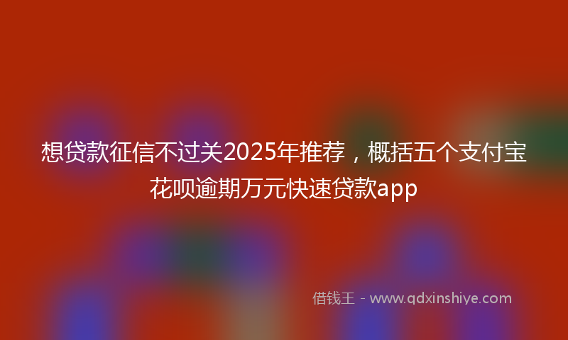 想贷款征信不过关2025年推荐，概括五个支付宝花呗逾期万元快速贷款app