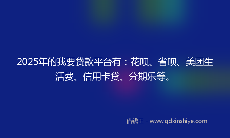 2025年的我要贷款平台有：花呗、省呗、美团生活费、信用卡贷、分期乐等。
