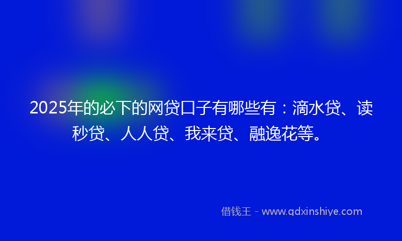 2025年的必下的网贷口子有哪些有：滴水贷、读秒贷、人人贷、我来贷、融逸花等。