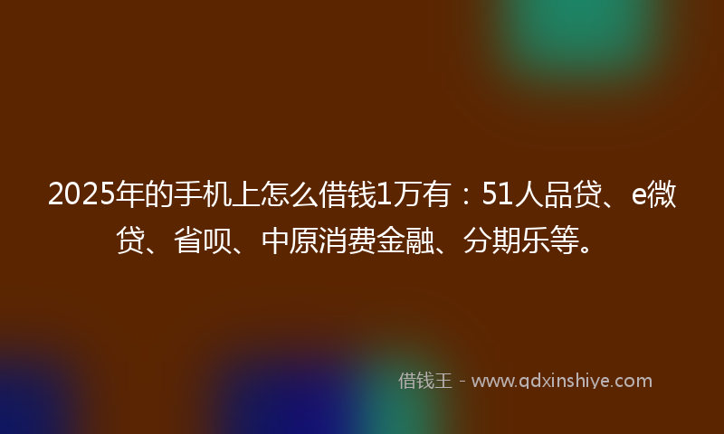 2025年的手机上怎么借钱1万有：51人品贷、e微贷、省呗、中原消费金融、分期乐等。