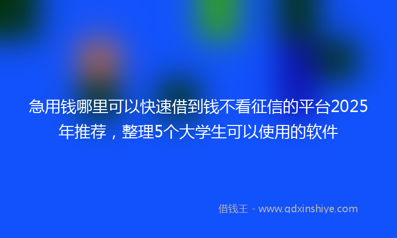急用钱哪里可以快速借到钱不看征信的平台2025年推荐，整理5个大学生可以使用的软件