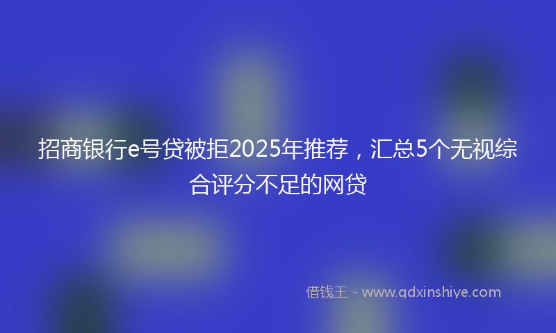 招商银行e号贷被拒2025年推荐，汇总5个无视综合评分不足的网贷