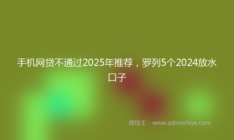 手机网贷不通过2025年推荐，罗列5个2024放水口子