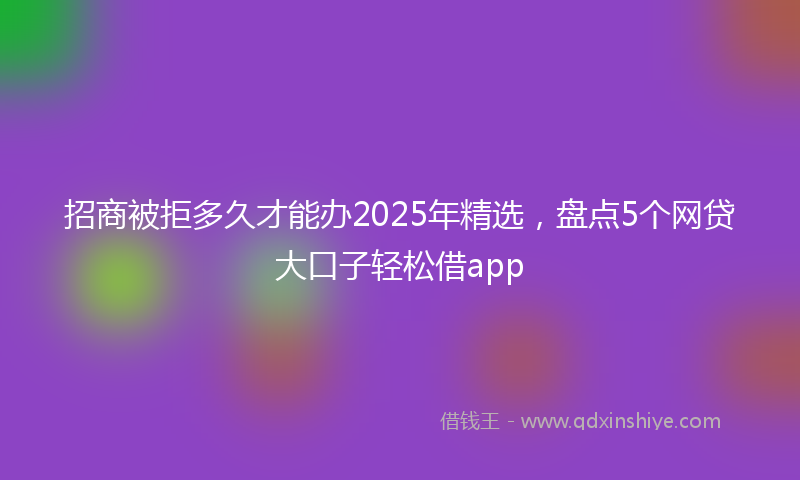 招商被拒多久才能办2025年精选，盘点5个网贷大口子轻松借app
