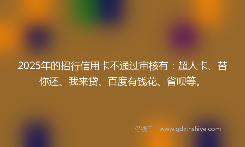 2025年的招行信用卡不通过审核有：超人卡、替你还、我来贷、百度有钱花、省呗等。