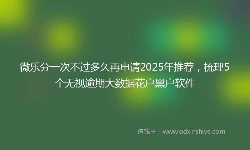 微乐分一次不过多久再申请2025年推荐，梳理5个无视逾期大数据花户黑户软件