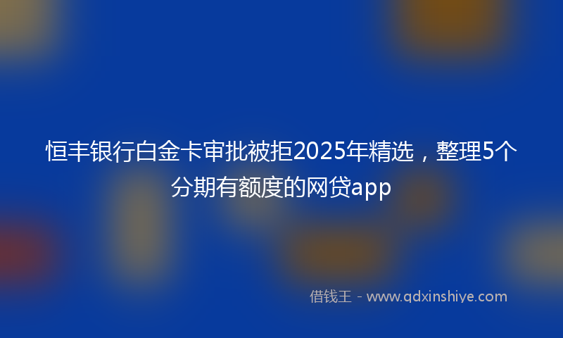 恒丰银行白金卡审批被拒2025年精选，整理5个分期有额度的网贷app