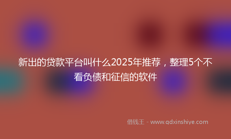 新出的贷款平台叫什么2025年推荐，整理5个不看负债和征信的软件