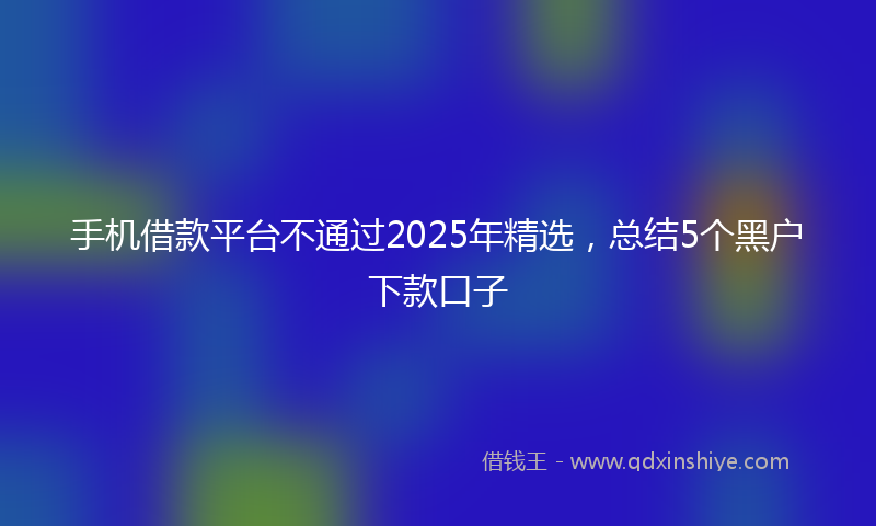 手机借款平台不通过2025年精选，总结5个黑户下款口子