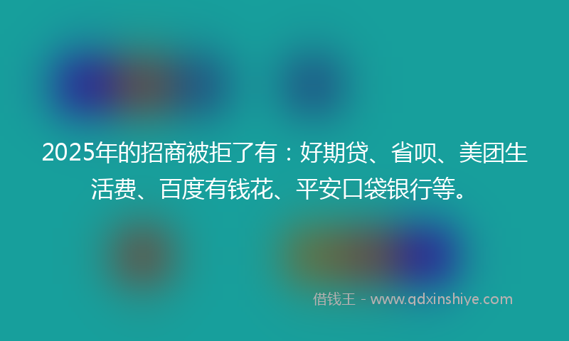 2025年的招商被拒了有：好期贷、省呗、美团生活费、百度有钱花、平安口袋银行等。
