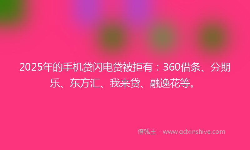 2025年的手机贷闪电贷被拒有：360借条、分期乐、东方汇、我来贷、融逸花等。