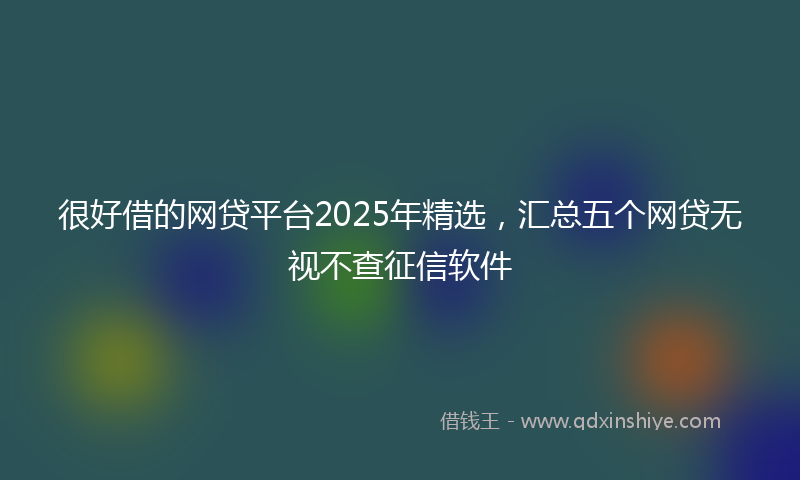 很好借的网贷平台2025年精选，汇总五个网贷无视不查征信软件