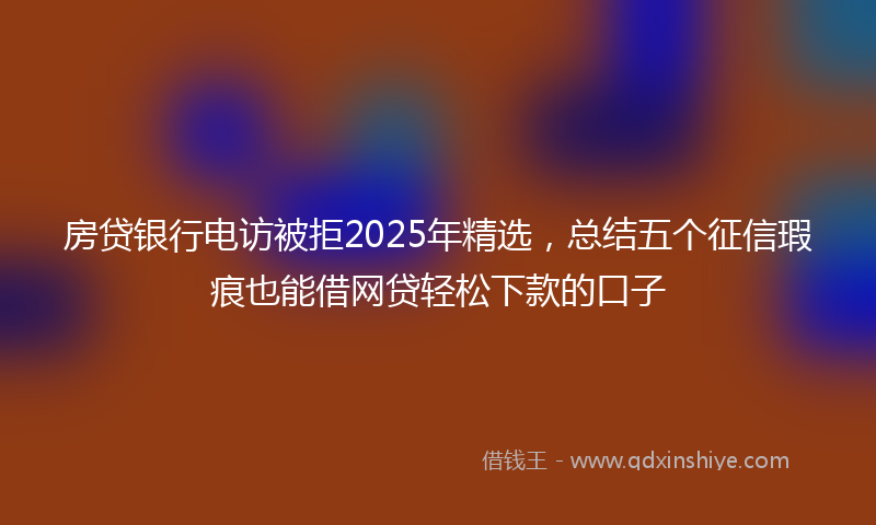 房贷银行电访被拒2025年精选，总结五个征信瑕疵也能借网贷轻松下款的口子