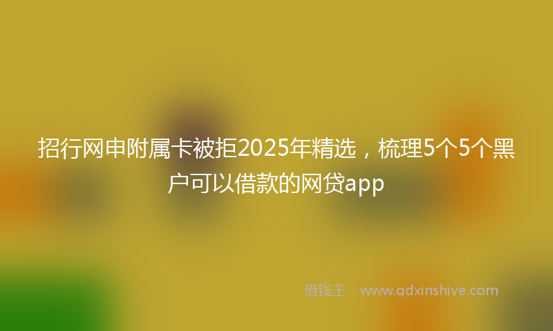 招行网申附属卡被拒2025年精选，梳理5个5个黑户可以借款的网贷app