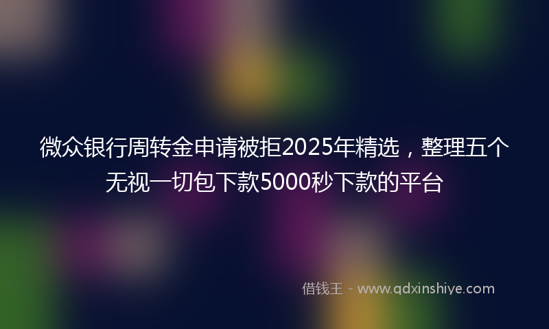 微众银行周转金申请被拒2025年精选，整理五个无视一切包下款5000秒下款的平台