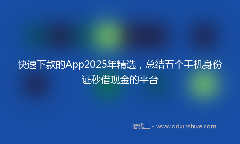 快速下款的App2025年精选，总结五个手机身份证秒借现金的平台