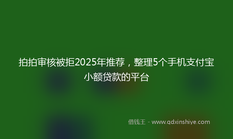 拍拍审核被拒2025年推荐，整理5个手机支付宝小额贷款的平台