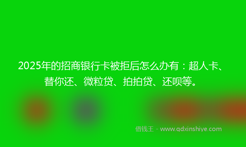 2025年的招商银行卡被拒后怎么办有：超人卡、替你还、微粒贷、拍拍贷、还呗等。