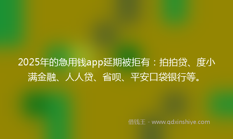 2025年的急用钱app延期被拒有：拍拍贷、度小满金融、人人贷、省呗、平安口袋银行等。