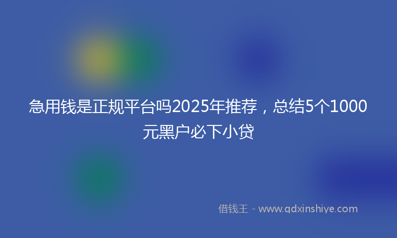 急用钱是正规平台吗2025年推荐，总结5个1000元黑户必下小贷