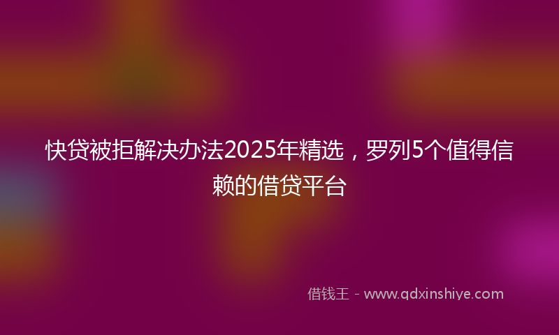快贷被拒解决办法2025年精选，罗列5个值得信赖的借贷平台