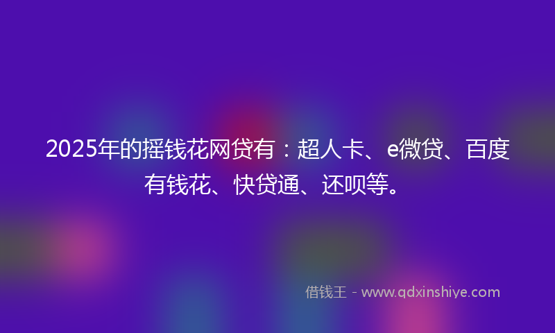 2025年的摇钱花网贷有：超人卡、e微贷、百度有钱花、快贷通、还呗等。