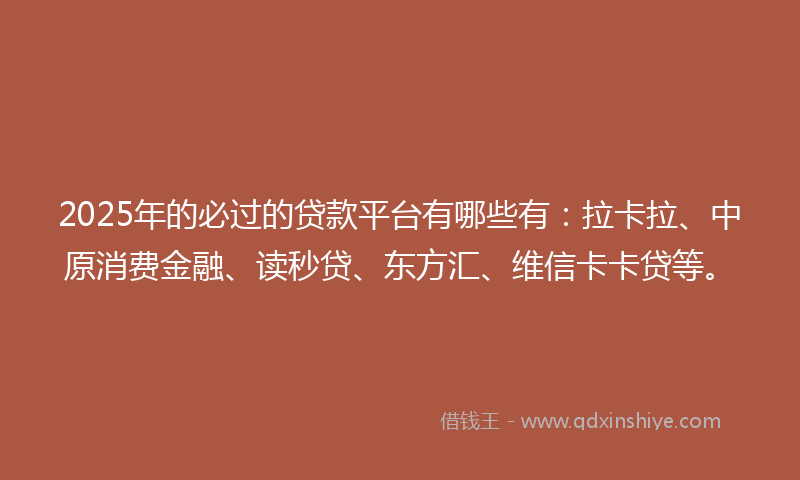 2025年的必过的贷款平台有哪些有：拉卡拉、中原消费金融、读秒贷、东方汇、维信卡卡贷等。