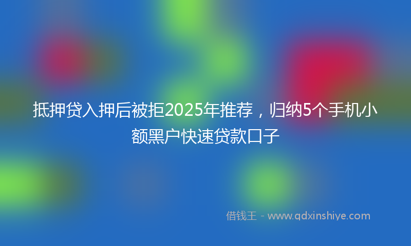 抵押贷入押后被拒2025年推荐，归纳5个手机小额黑户快速贷款口子