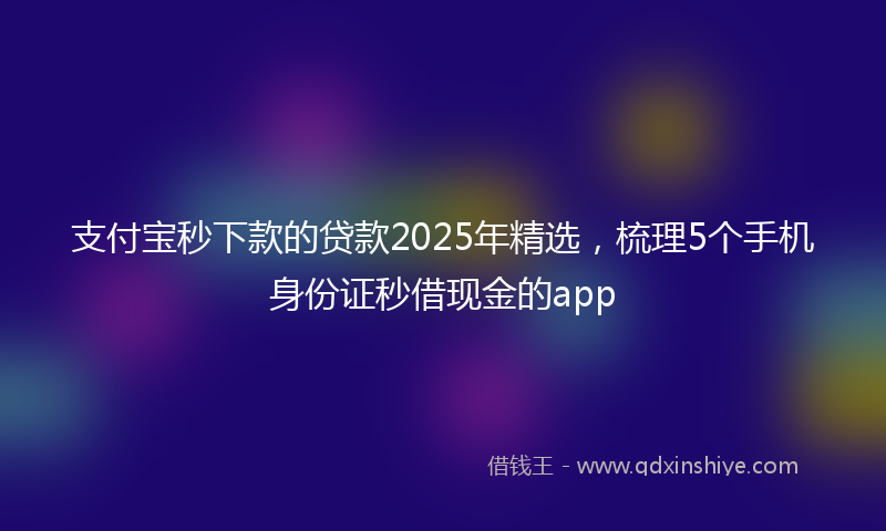 支付宝秒下款的贷款2025年精选，梳理5个手机身份证秒借现金的app