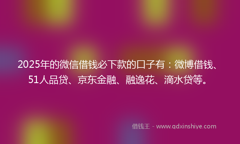 2025年的微信借钱必下款的口子有：微博借钱、51人品贷、京东金融、融逸花、滴水贷等。