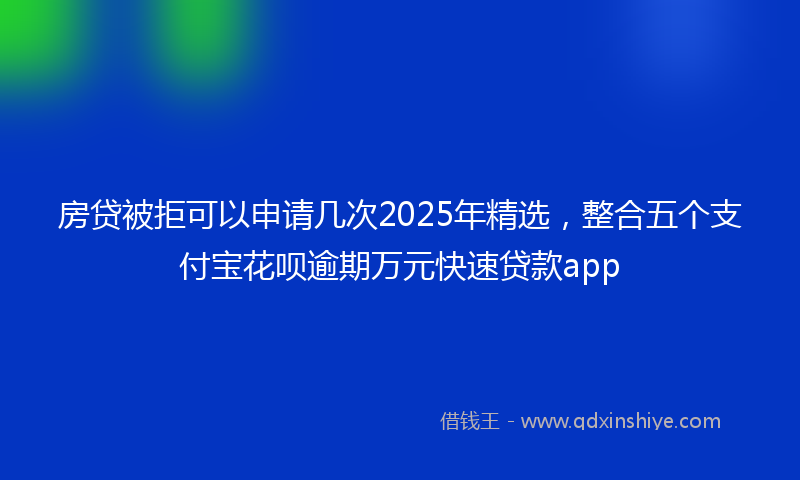 房贷被拒可以申请几次2025年精选，整合五个支付宝花呗逾期万元快速贷款app
