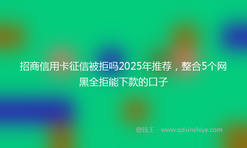 招商信用卡征信被拒吗2025年推荐，整合5个网黑全拒能下款的口子