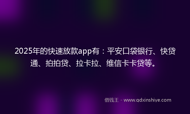 2025年的快速放款app有：平安口袋银行、快贷通、拍拍贷、拉卡拉、维信卡卡贷等。